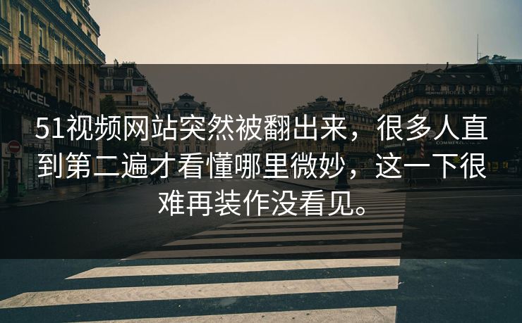 51视频网站突然被翻出来，很多人直到第二遍才看懂哪里微妙，这一下很难再装作没看见。