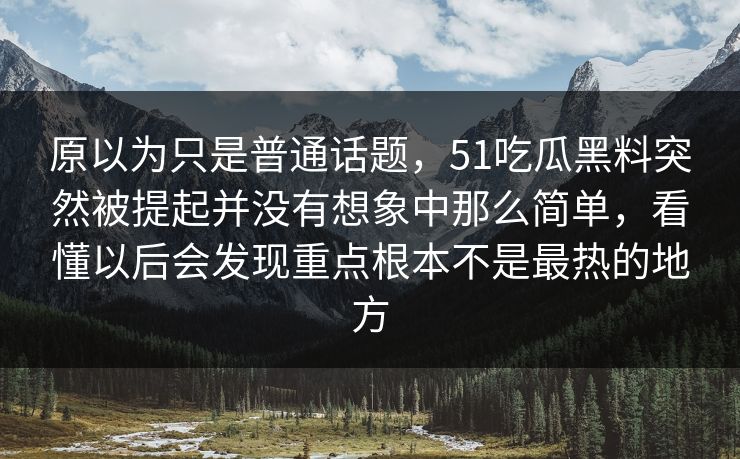 原以为只是普通话题，51吃瓜黑料突然被提起并没有想象中那么简单，看懂以后会发现重点根本不是最热的地方