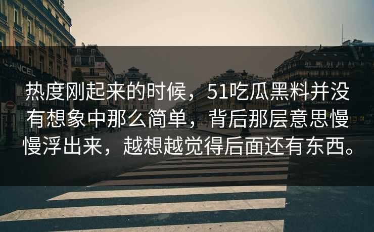 热度刚起来的时候，51吃瓜黑料并没有想象中那么简单，背后那层意思慢慢浮出来，越想越觉得后面还有东西。
