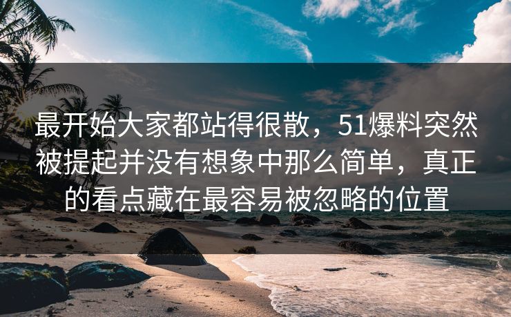 最开始大家都站得很散，51爆料突然被提起并没有想象中那么简单，真正的看点藏在最容易被忽略的位置