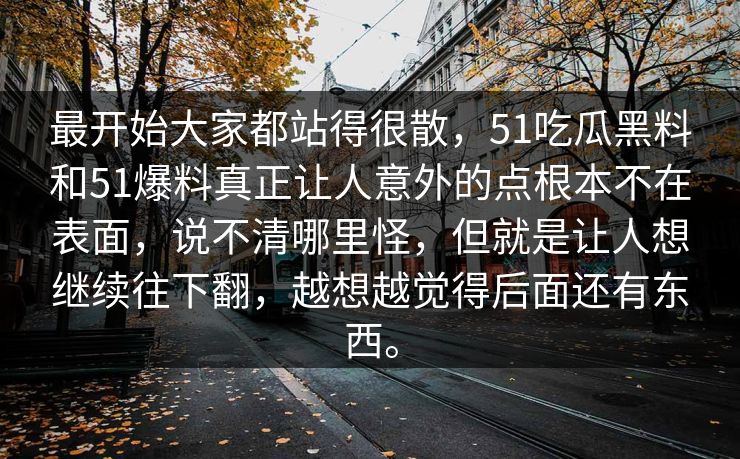 最开始大家都站得很散，51吃瓜黑料和51爆料真正让人意外的点根本不在表面，说不清哪里怪，但就是让人想继续往下翻，越想越觉得后面还有东西。
