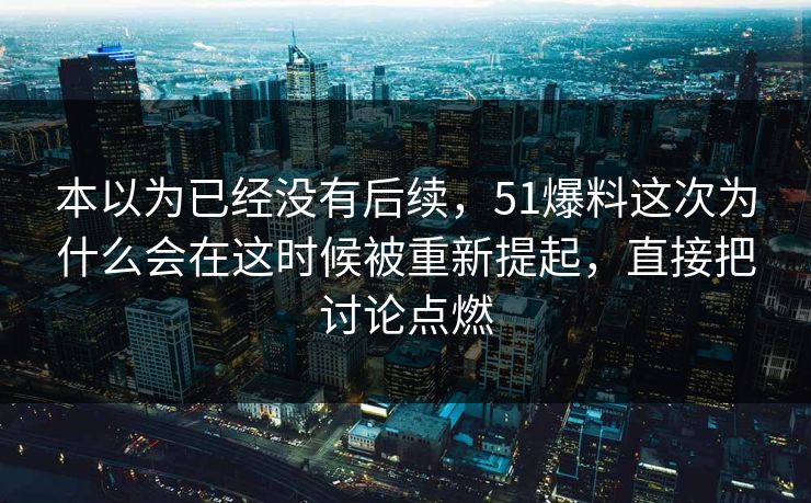 本以为已经没有后续，51爆料这次为什么会在这时候被重新提起，直接把讨论点燃