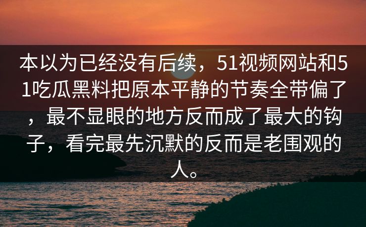 本以为已经没有后续，51视频网站和51吃瓜黑料把原本平静的节奏全带偏了，最不显眼的地方反而成了最大的钩子，看完最先沉默的反而是老围观的人。