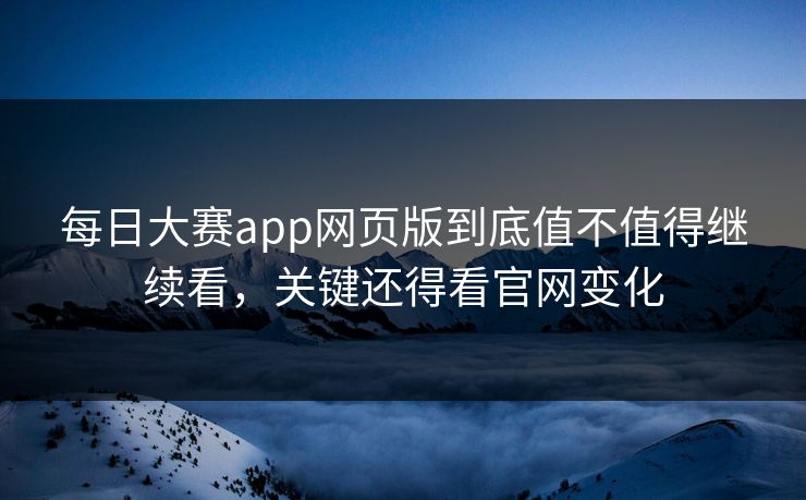 每日大赛app网页版到底值不值得继续看，关键还得看官网变化