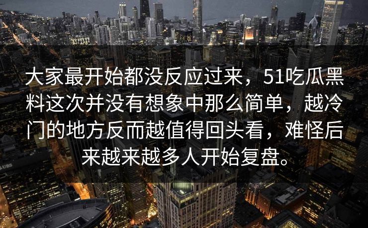 大家最开始都没反应过来，51吃瓜黑料这次并没有想象中那么简单，越冷门的地方反而越值得回头看，难怪后来越来越多人开始复盘。