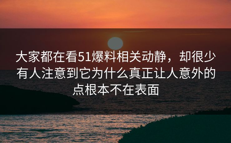 大家都在看51爆料相关动静，却很少有人注意到它为什么真正让人意外的点根本不在表面