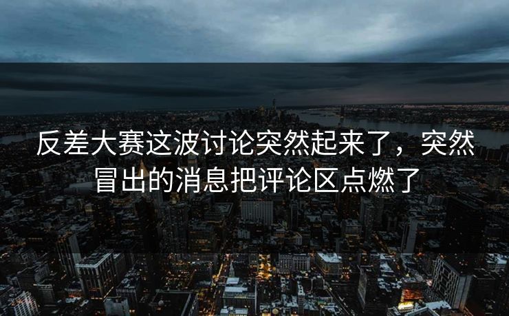 反差大赛这波讨论突然起来了，突然冒出的消息把评论区点燃了