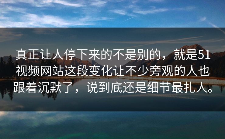 真正让人停下来的不是别的，就是51视频网站这段变化让不少旁观的人也跟着沉默了，说到底还是细节最扎人。