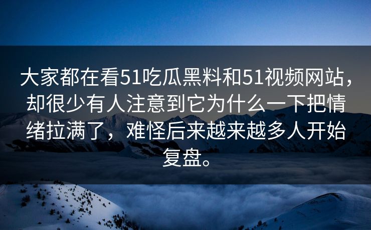 大家都在看51吃瓜黑料和51视频网站，却很少有人注意到它为什么一下把情绪拉满了，难怪后来越来越多人开始复盘。
