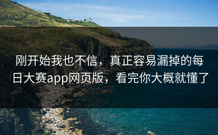 刚开始我也不信，真正容易漏掉的每日大赛app网页版，看完你大概就懂了