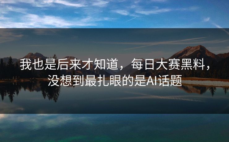 我也是后来才知道，每日大赛黑料，没想到最扎眼的是AI话题