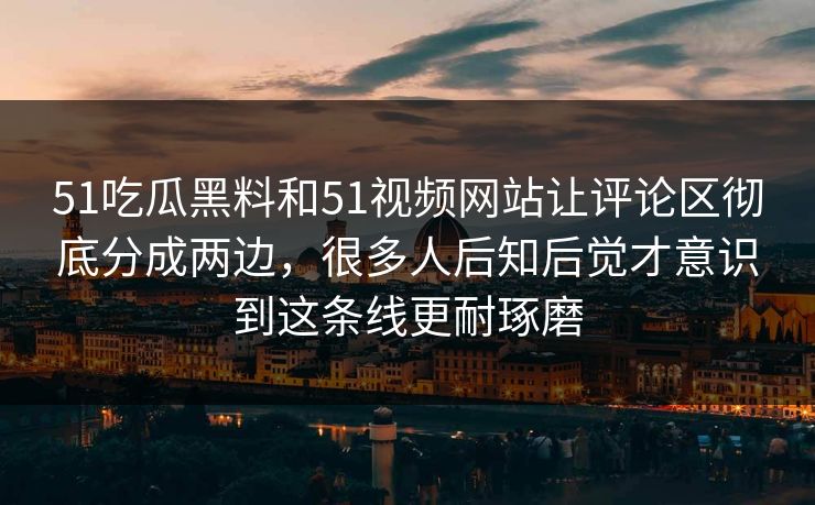 51吃瓜黑料和51视频网站让评论区彻底分成两边，很多人后知后觉才意识到这条线更耐琢磨