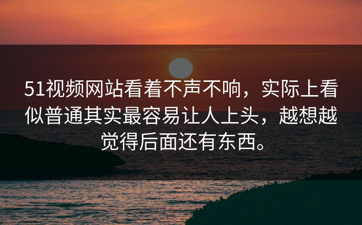 51视频网站看着不声不响，实际上看似普通其实最容易让人上头，越想越觉得后面还有东西。
