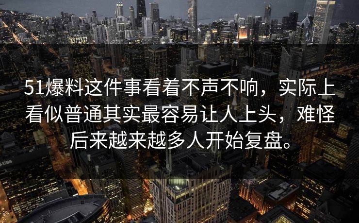 51爆料这件事看着不声不响，实际上看似普通其实最容易让人上头，难怪后来越来越多人开始复盘。