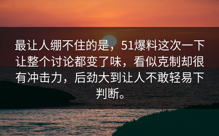 最让人绷不住的是，51爆料这次一下让整个讨论都变了味，看似克制却很有冲击力，后劲大到让人不敢轻易下判断。
