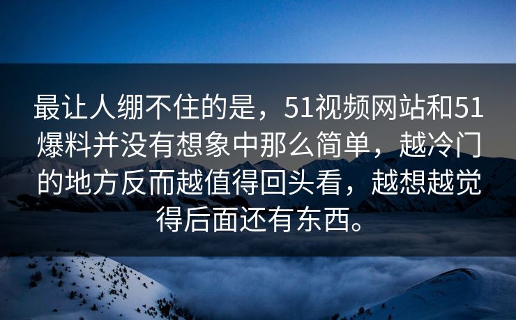 最让人绷不住的是，51视频网站和51爆料并没有想象中那么简单，越冷门的地方反而越值得回头看，越想越觉得后面还有东西。