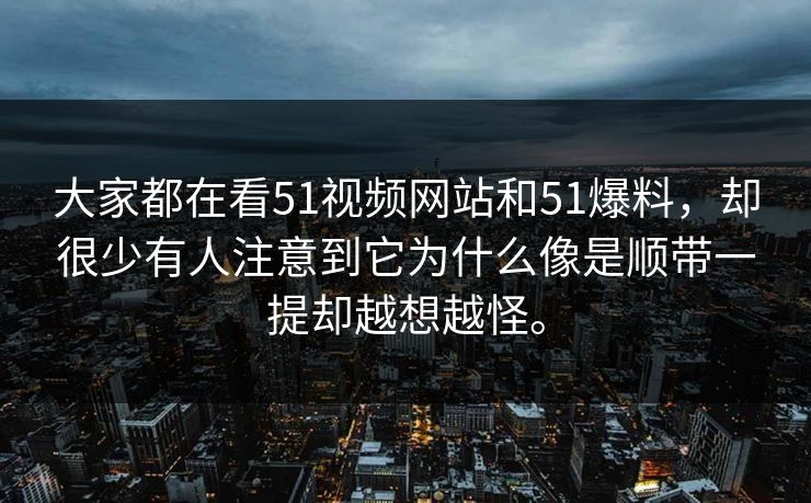 大家都在看51视频网站和51爆料，却很少有人注意到它为什么像是顺带一提却越想越怪。