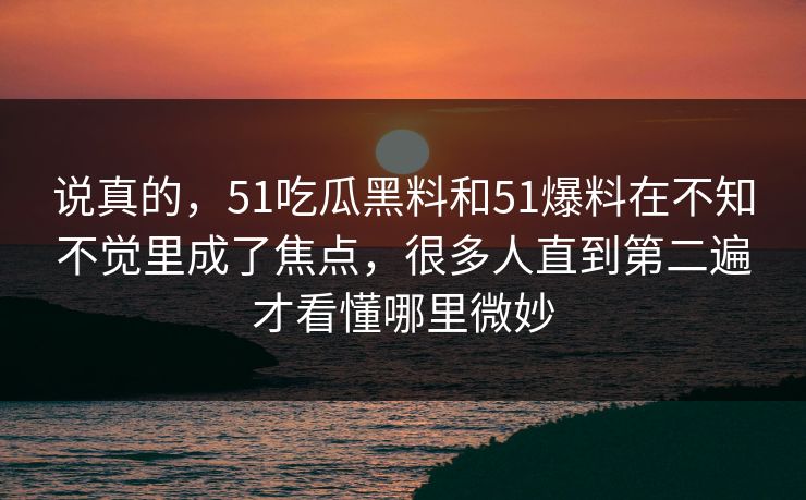 说真的，51吃瓜黑料和51爆料在不知不觉里成了焦点，很多人直到第二遍才看懂哪里微妙