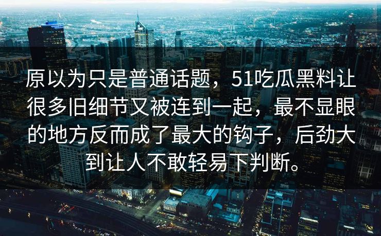 原以为只是普通话题，51吃瓜黑料让很多旧细节又被连到一起，最不显眼的地方反而成了最大的钩子，后劲大到让人不敢轻易下判断。