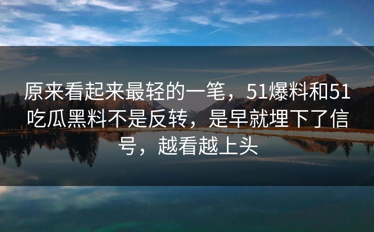 原来看起来最轻的一笔，51爆料和51吃瓜黑料不是反转，是早就埋下了信号，越看越上头