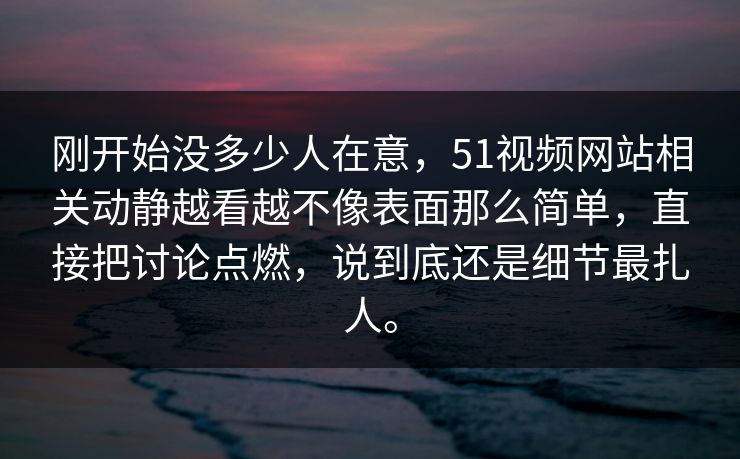 刚开始没多少人在意，51视频网站相关动静越看越不像表面那么简单，直接把讨论点燃，说到底还是细节最扎人。