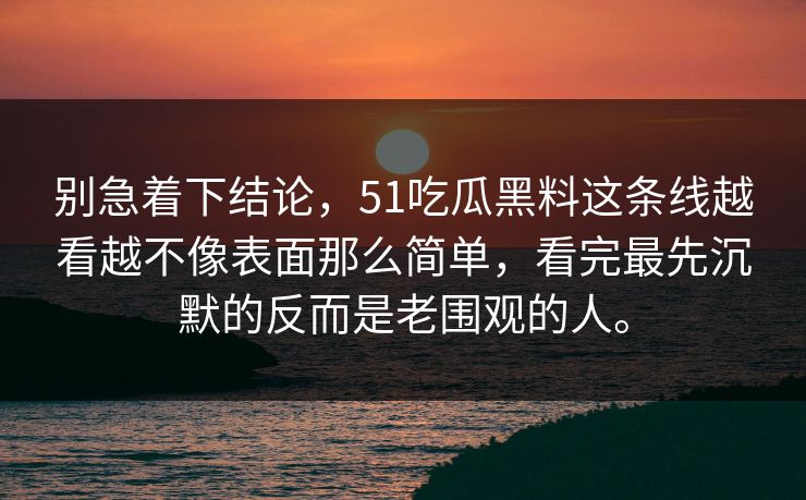 别急着下结论，51吃瓜黑料这条线越看越不像表面那么简单，看完最先沉默的反而是老围观的人。