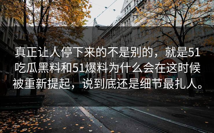 真正让人停下来的不是别的，就是51吃瓜黑料和51爆料为什么会在这时候被重新提起，说到底还是细节最扎人。