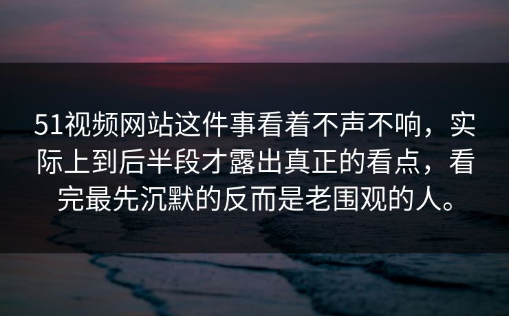 51视频网站这件事看着不声不响，实际上到后半段才露出真正的看点，看完最先沉默的反而是老围观的人。