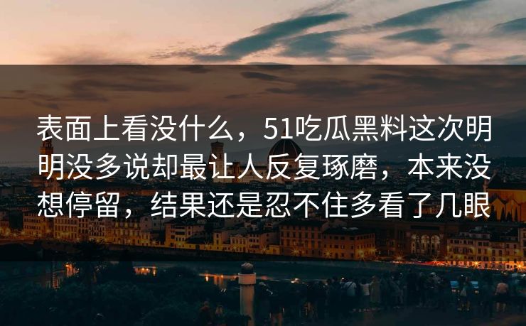 表面上看没什么，51吃瓜黑料这次明明没多说却最让人反复琢磨，本来没想停留，结果还是忍不住多看了几眼