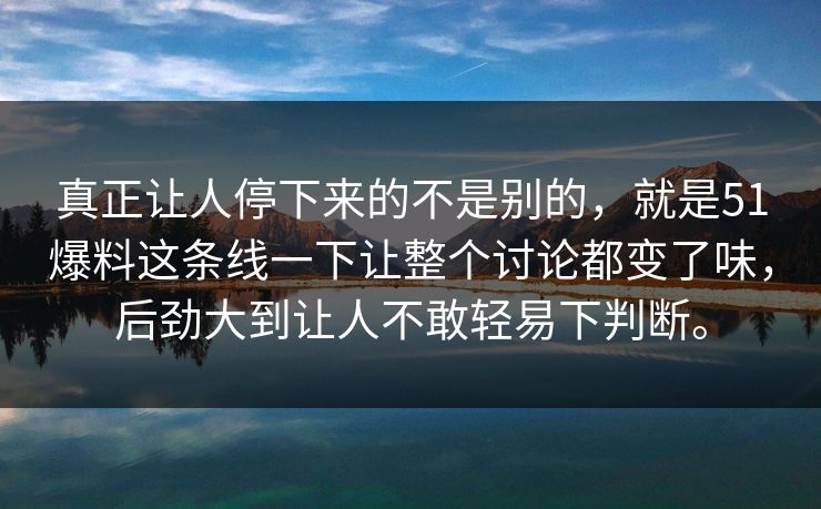 真正让人停下来的不是别的，就是51爆料这条线一下让整个讨论都变了味，后劲大到让人不敢轻易下判断。