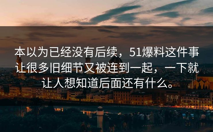 本以为已经没有后续，51爆料这件事让很多旧细节又被连到一起，一下就让人想知道后面还有什么。