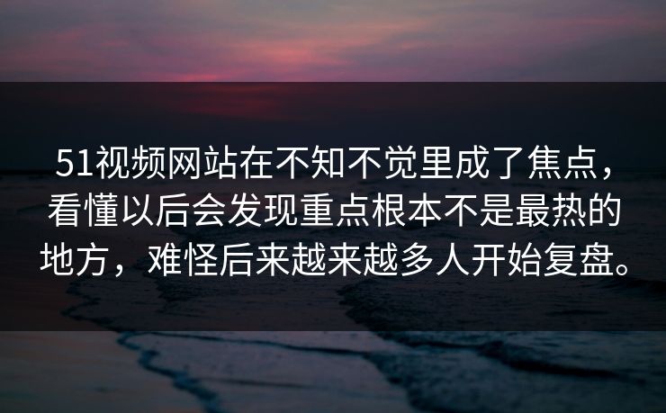 51视频网站在不知不觉里成了焦点，看懂以后会发现重点根本不是最热的地方，难怪后来越来越多人开始复盘。