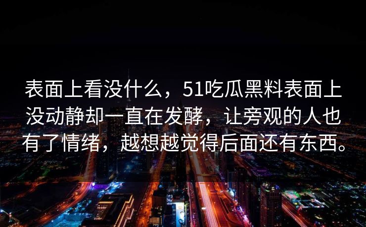 表面上看没什么，51吃瓜黑料表面上没动静却一直在发酵，让旁观的人也有了情绪，越想越觉得后面还有东西。