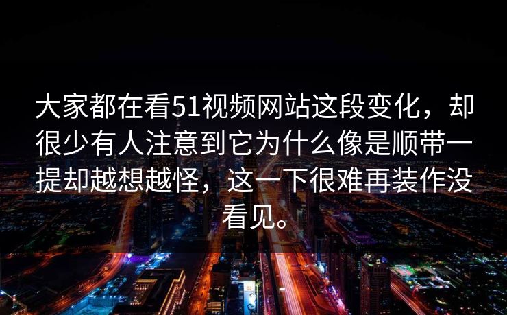 大家都在看51视频网站这段变化，却很少有人注意到它为什么像是顺带一提却越想越怪，这一下很难再装作没看见。