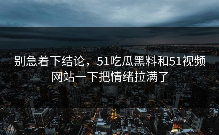 别急着下结论，51吃瓜黑料和51视频网站一下把情绪拉满了