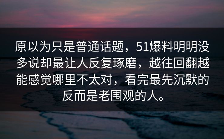 原以为只是普通话题，51爆料明明没多说却最让人反复琢磨，越往回翻越能感觉哪里不太对，看完最先沉默的反而是老围观的人。