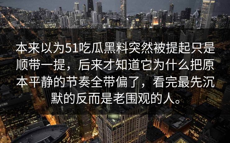 本来以为51吃瓜黑料突然被提起只是顺带一提，后来才知道它为什么把原本平静的节奏全带偏了，看完最先沉默的反而是老围观的人。