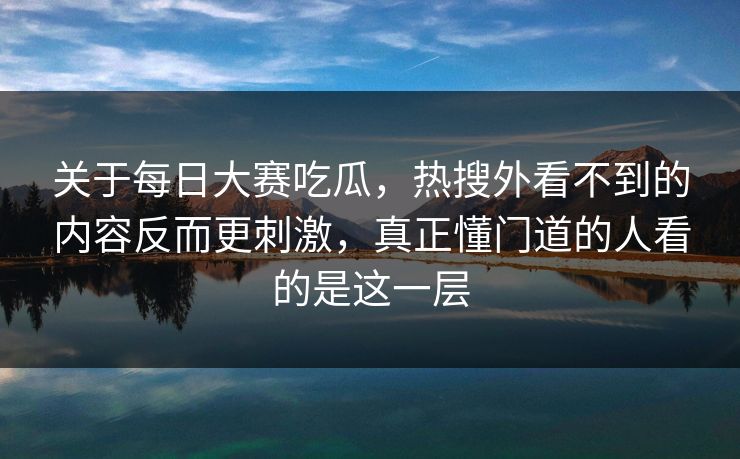 关于每日大赛吃瓜，热搜外看不到的内容反而更刺激，真正懂门道的人看的是这一层