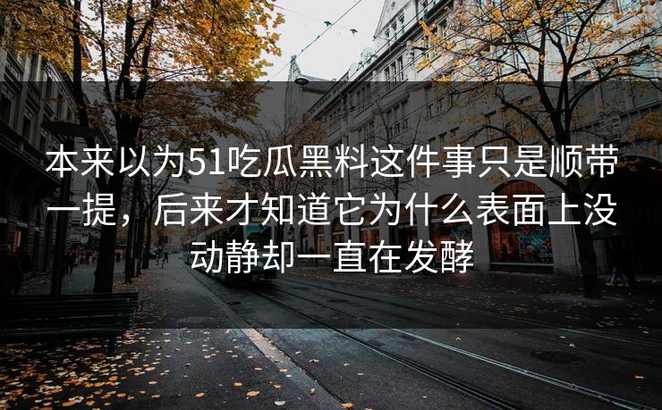 本来以为51吃瓜黑料这件事只是顺带一提，后来才知道它为什么表面上没动静却一直在发酵