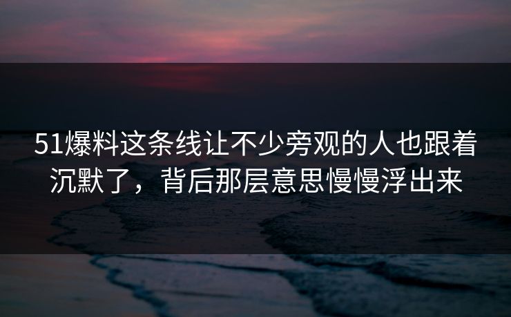 51爆料这条线让不少旁观的人也跟着沉默了，背后那层意思慢慢浮出来