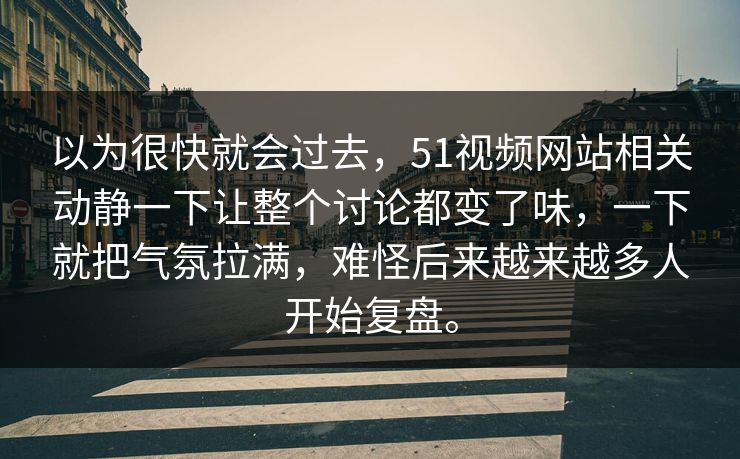 以为很快就会过去，51视频网站相关动静一下让整个讨论都变了味，一下就把气氛拉满，难怪后来越来越多人开始复盘。