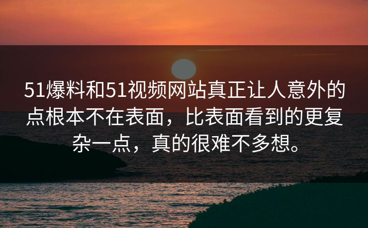 51爆料和51视频网站真正让人意外的点根本不在表面，比表面看到的更复杂一点，真的很难不多想。