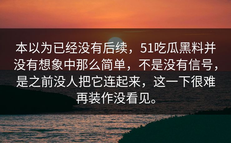 本以为已经没有后续，51吃瓜黑料并没有想象中那么简单，不是没有信号，是之前没人把它连起来，这一下很难再装作没看见。