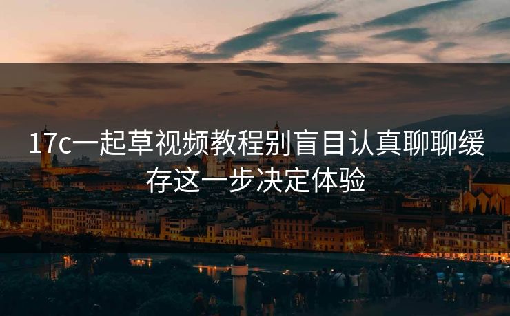 17c一起草视频教程别盲目认真聊聊缓存这一步决定体验