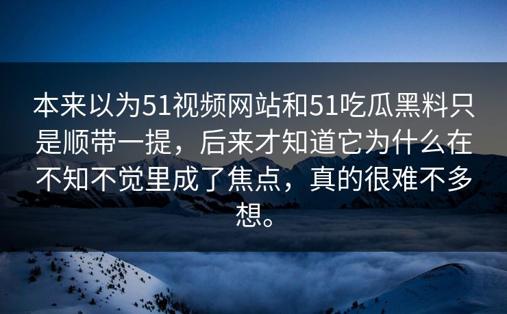 本来以为51视频网站和51吃瓜黑料只是顺带一提，后来才知道它为什么在不知不觉里成了焦点，真的很难不多想。