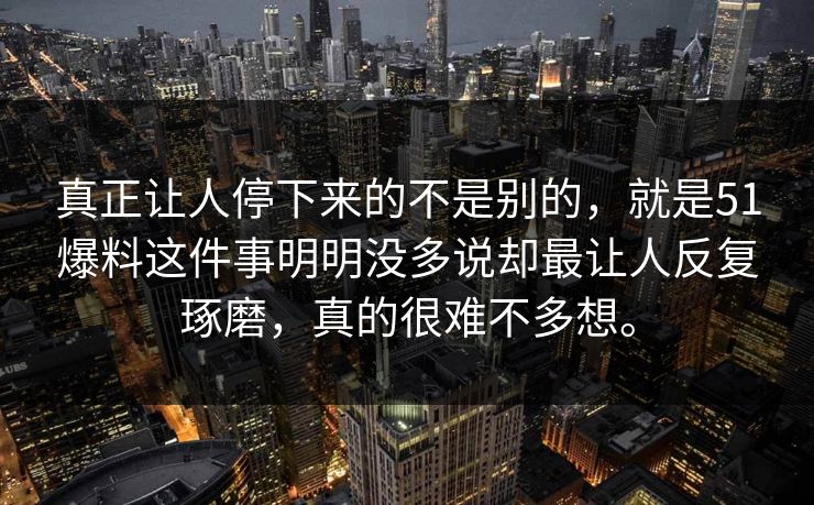 真正让人停下来的不是别的，就是51爆料这件事明明没多说却最让人反复琢磨，真的很难不多想。