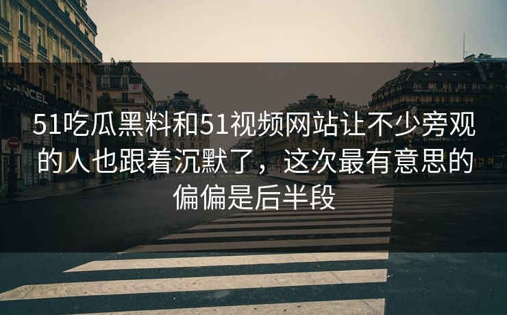 51吃瓜黑料和51视频网站让不少旁观的人也跟着沉默了，这次最有意思的偏偏是后半段