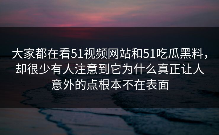 大家都在看51视频网站和51吃瓜黑料，却很少有人注意到它为什么真正让人意外的点根本不在表面