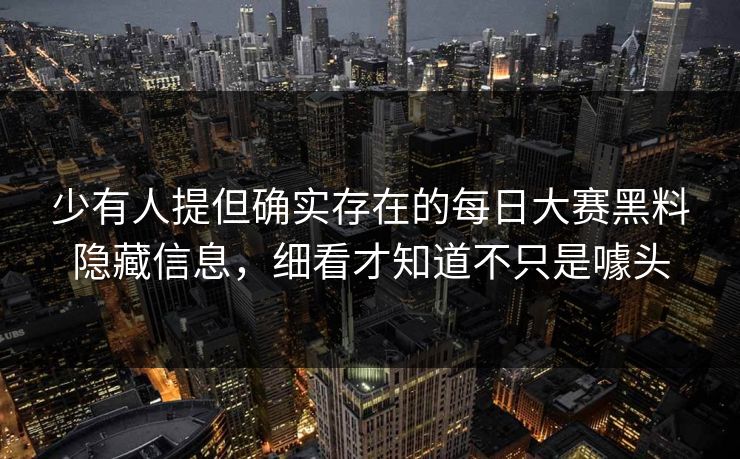 少有人提但确实存在的每日大赛黑料隐藏信息，细看才知道不只是噱头