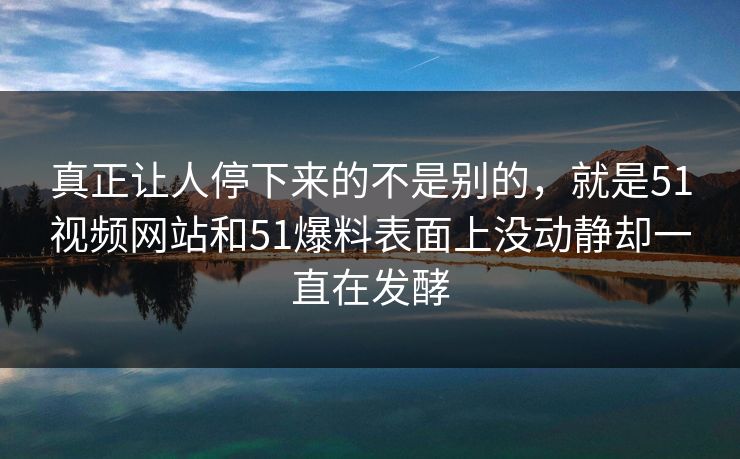 真正让人停下来的不是别的，就是51视频网站和51爆料表面上没动静却一直在发酵